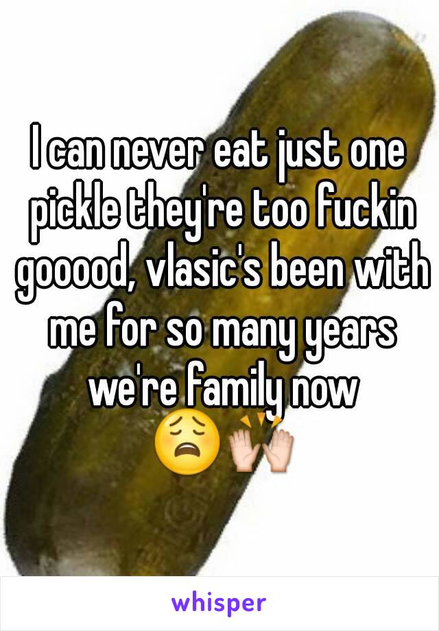I can never eat just one pickle they're too fuckin gooood, vlasic's been with me for so many years we're family now 😩🙌