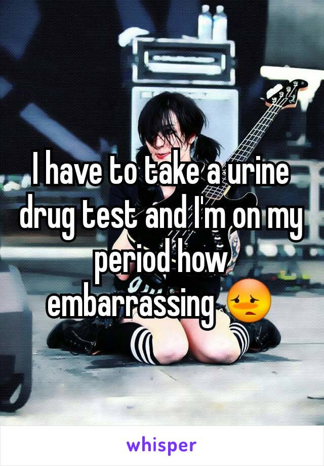 I have to take a urine drug test and I'm on my period how embarrassing 😳