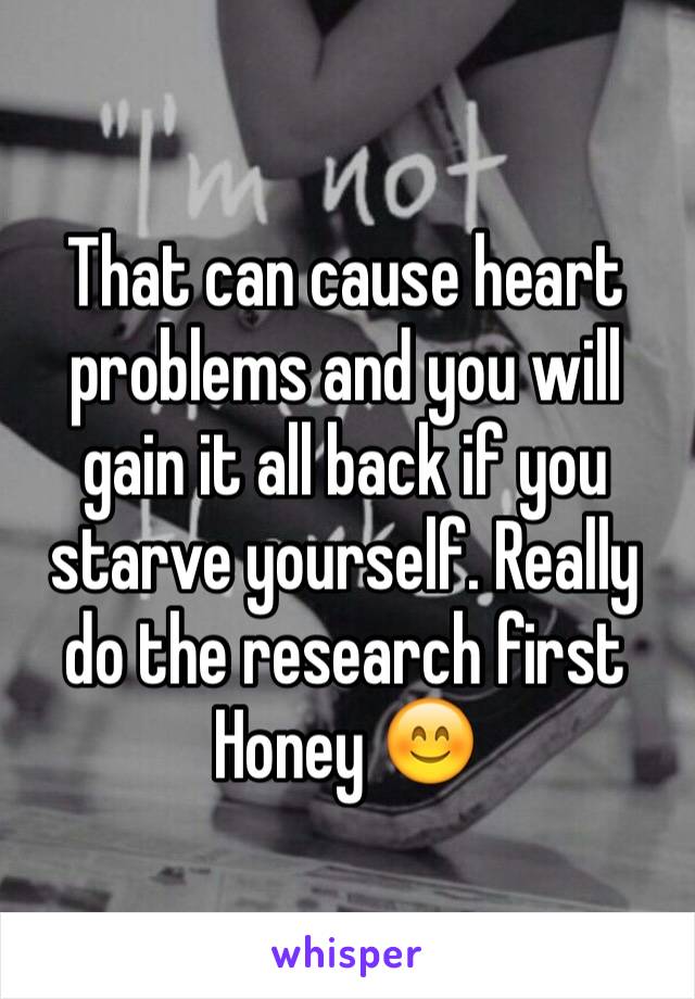 That can cause heart problems and you will gain it all back if you starve yourself. Really do the research first Honey 😊