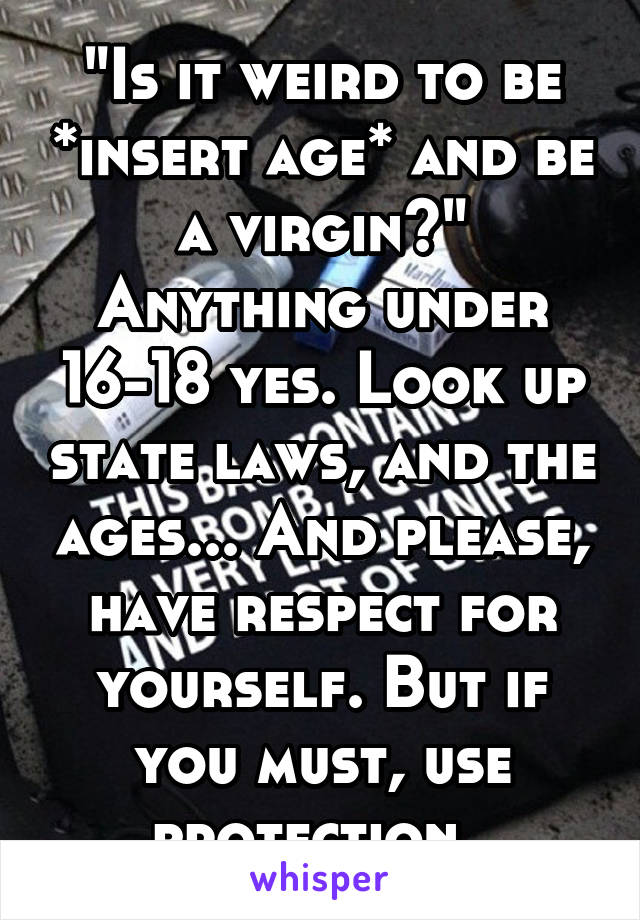 "Is it weird to be *insert age* and be a virgin?"
Anything under 16-18 yes. Look up state laws, and the ages... And please, have respect for yourself. But if you must, use protection. 