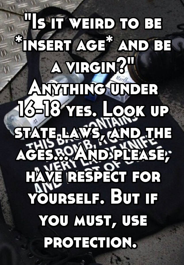 "Is it weird to be *insert age* and be a virgin?"
Anything under 16-18 yes. Look up state laws, and the ages... And please, have respect for yourself. But if you must, use protection. 