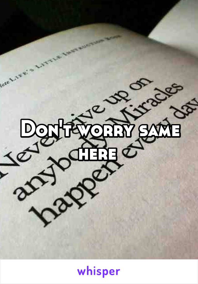 Don't worry same here 