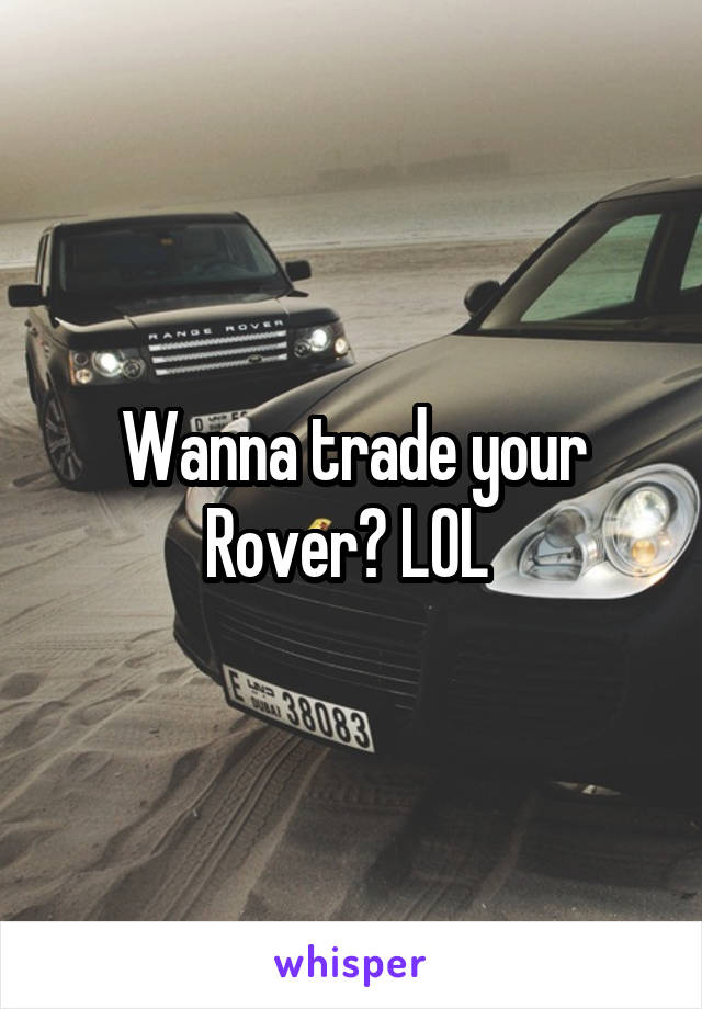 Wanna trade your Rover? LOL 