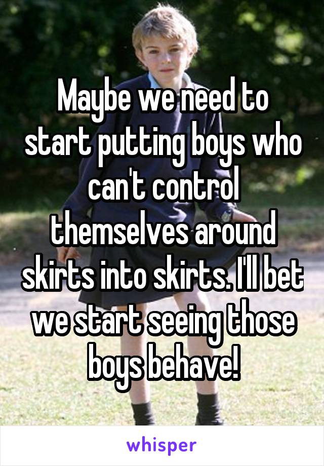 Maybe we need to start putting boys who can't control themselves around skirts into skirts. I'll bet we start seeing those boys behave!