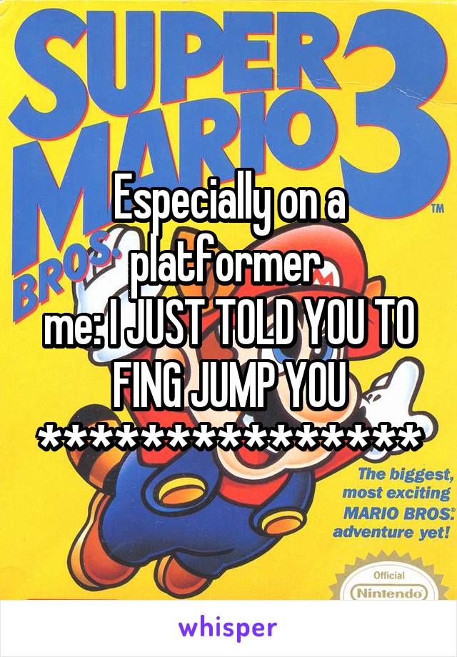 Especially on a platformer 
me: I JUST TOLD YOU TO FING JUMP YOU ***************