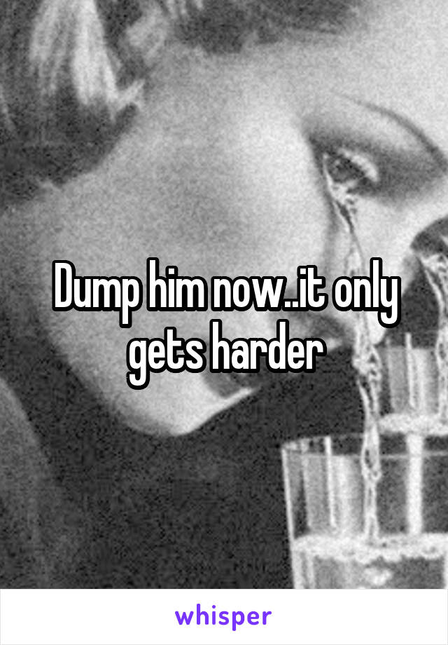 Dump him now..it only gets harder