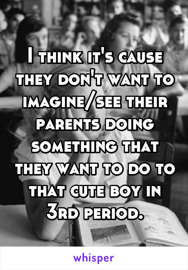 I think it's cause they don't want to imagine/see their parents doing something that they want to do to that cute boy in 3rd period.