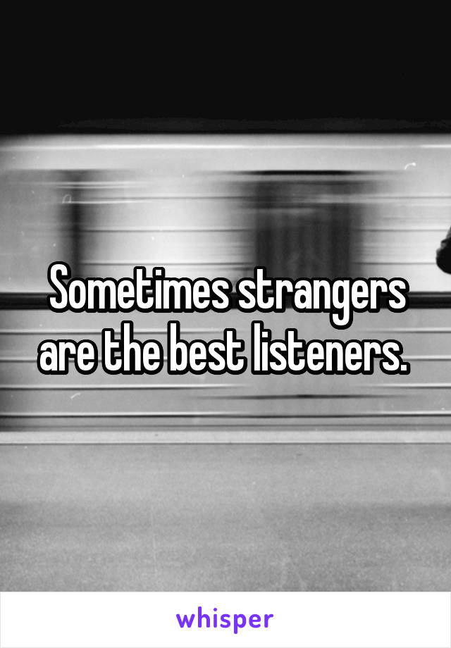 Sometimes strangers are the best listeners. 