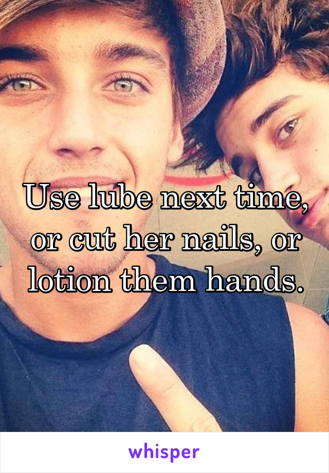 Use lube next time, or cut her nails, or lotion them hands.