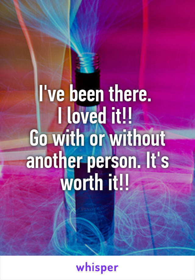I've been there. 
I loved it!! 
Go with or without another person. It's worth it!! 