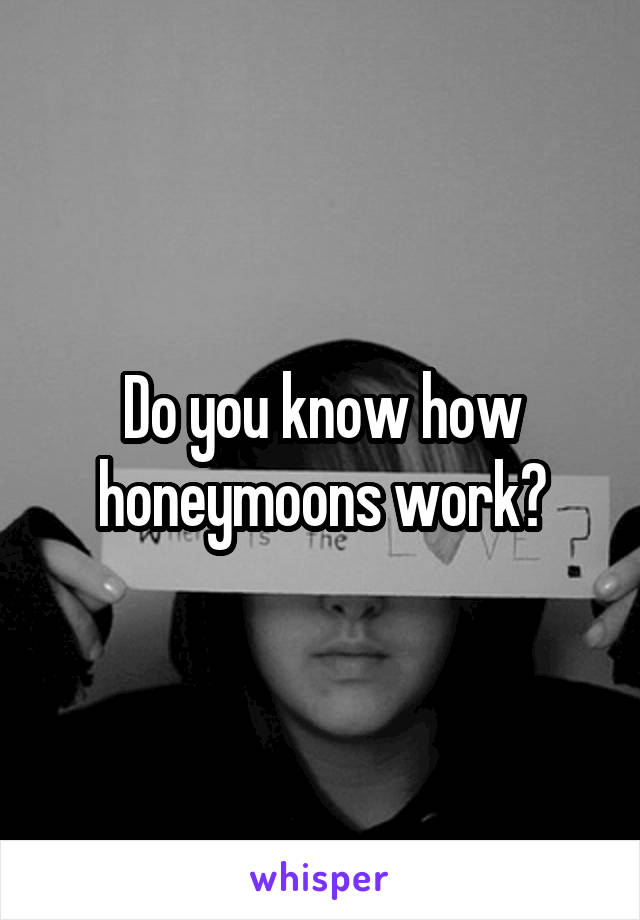 Do you know how honeymoons work?