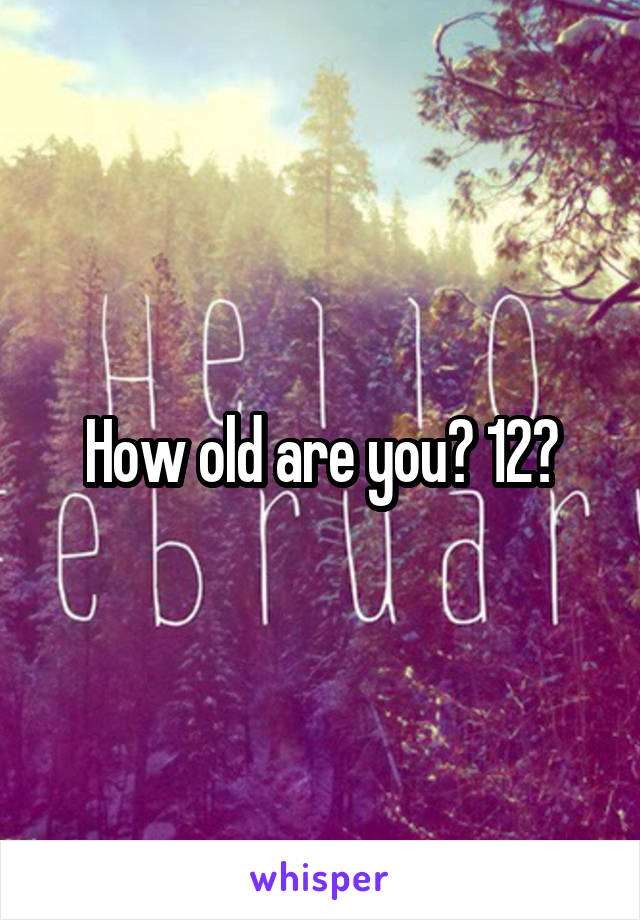 How old are you? 12?