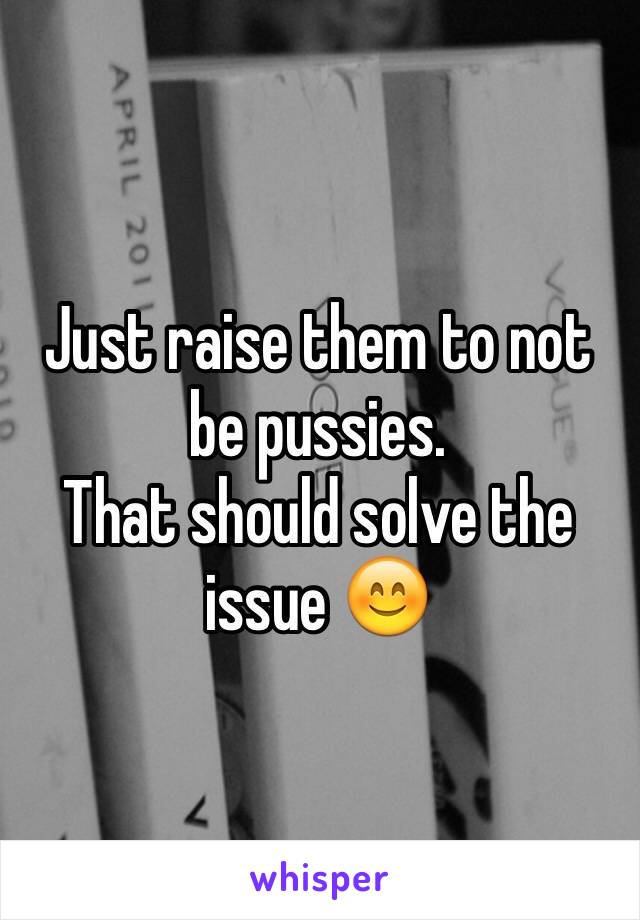 Just raise them to not be pussies.
That should solve the issue 😊
