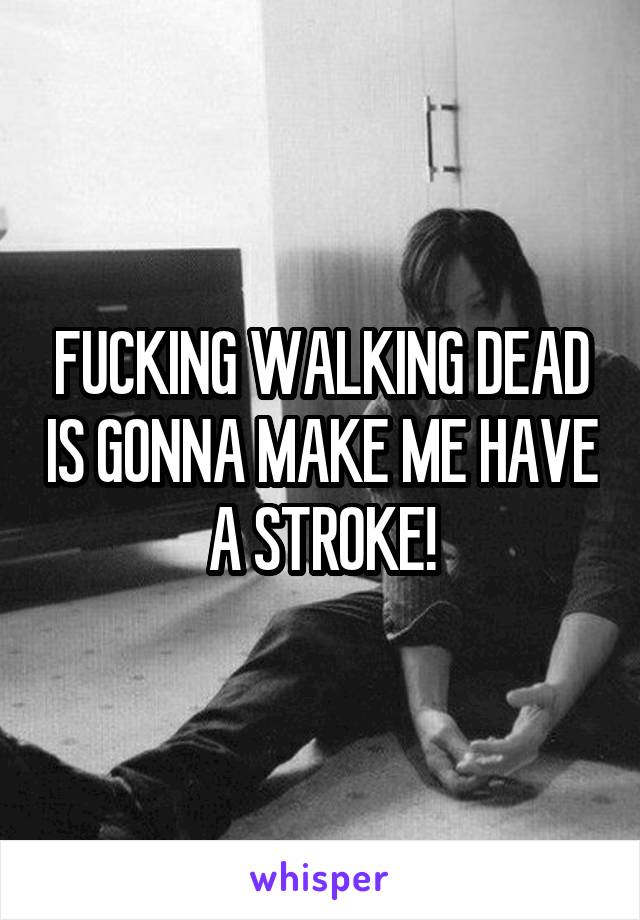 FUCKING WALKING DEAD IS GONNA MAKE ME HAVE A STROKE!