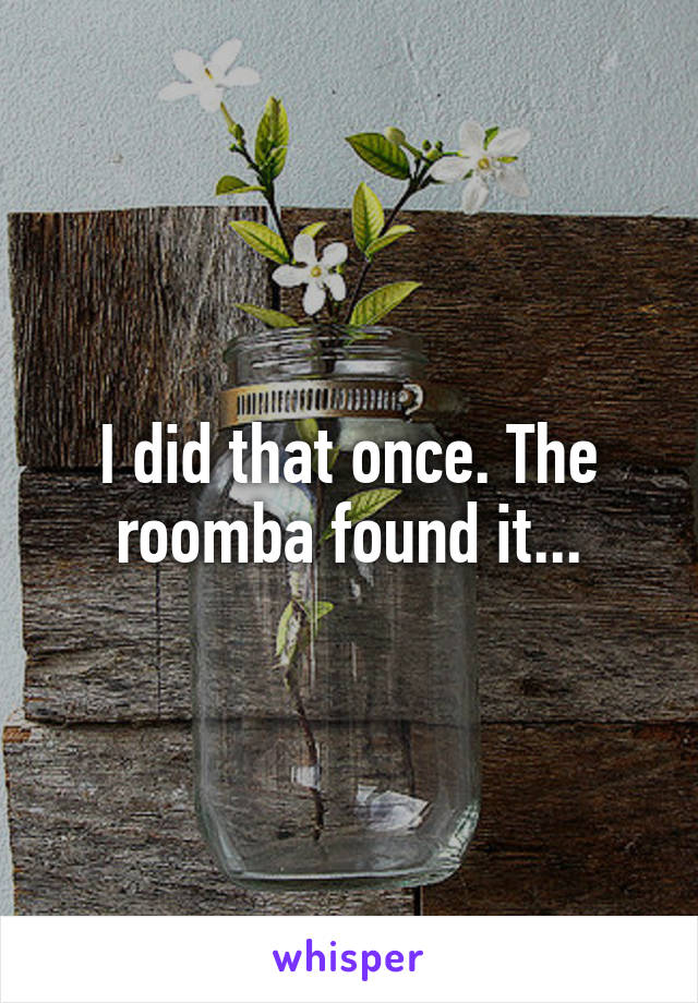 I did that once. The roomba found it...