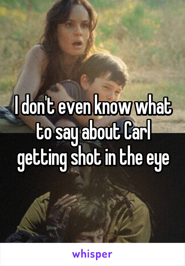 I don't even know what to say about Carl getting shot in the eye