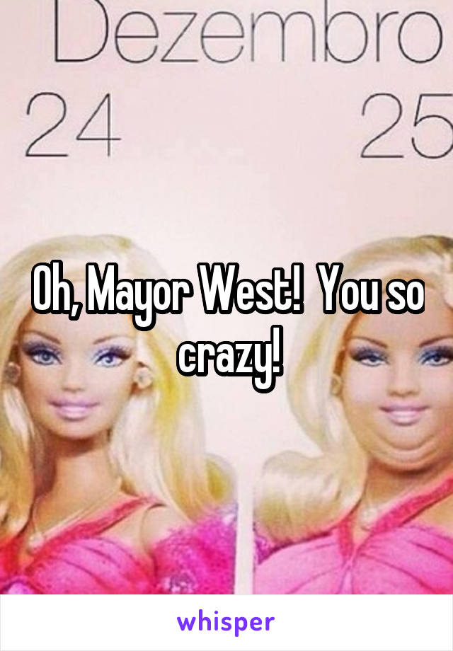 Oh, Mayor West!  You so crazy!