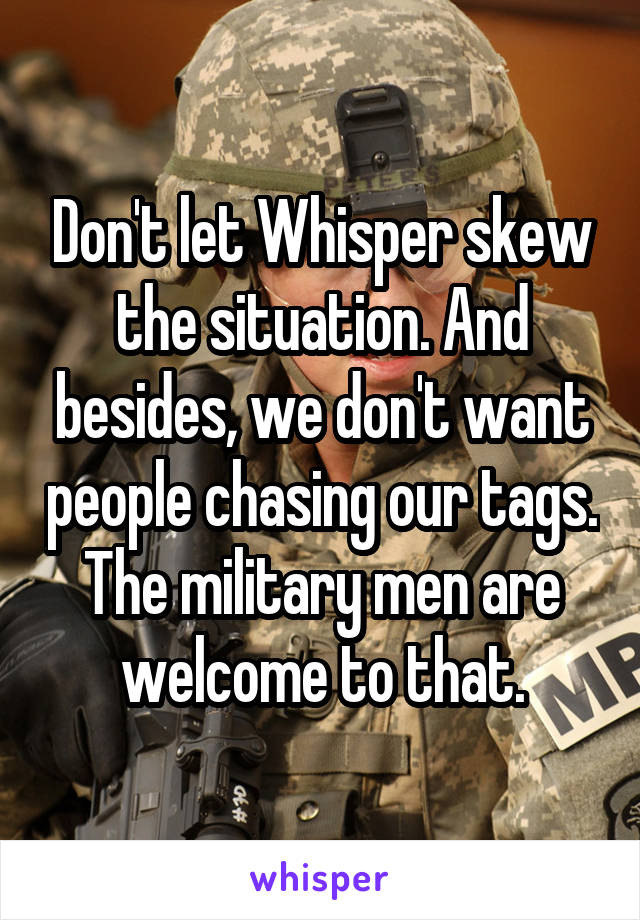 Don't let Whisper skew the situation. And besides, we don't want people chasing our tags. The military men are welcome to that.