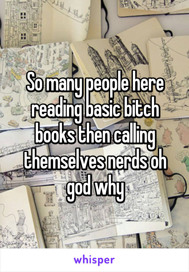 So many people here reading basic bitch books then calling themselves nerds oh god why