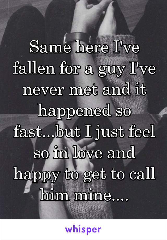 Same here I've fallen for a guy I've never met and it happened so fast...but I just feel so in love and happy to get to call him mine....