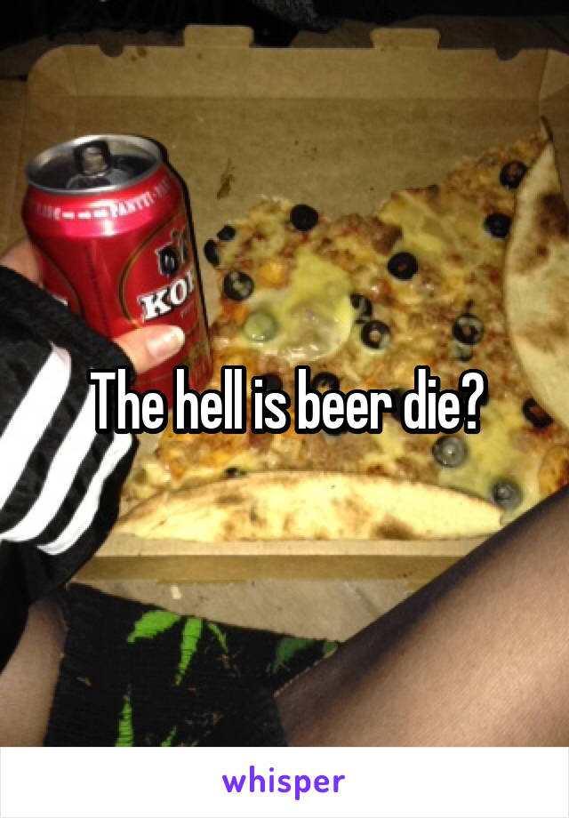 The hell is beer die?