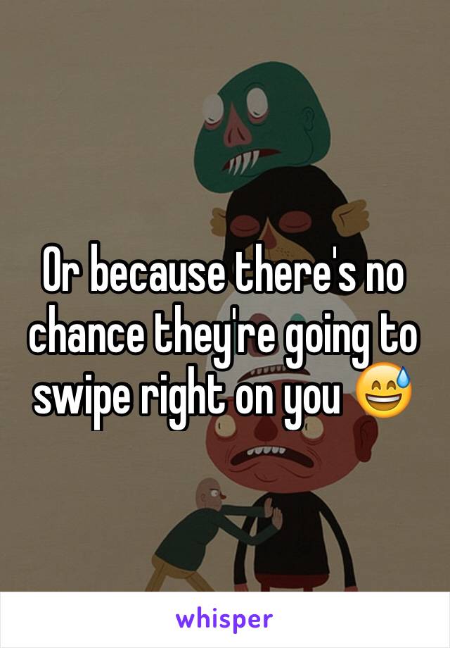 Or because there's no chance they're going to swipe right on you 😅