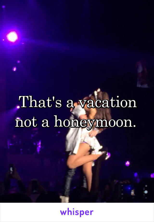 That's a vacation not a honeymoon. 