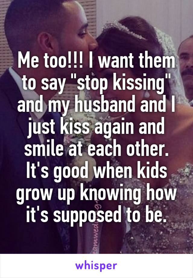 Me too!!! I want them to say "stop kissing" and my husband and I just kiss again and smile at each other. It's good when kids grow up knowing how it's supposed to be.