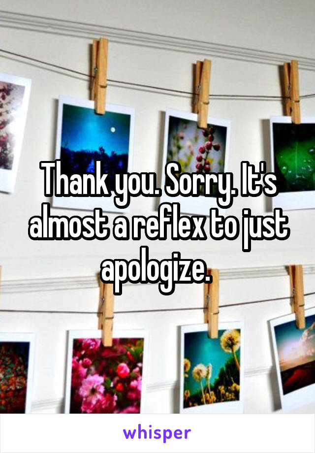 Thank you. Sorry. It's almost a reflex to just apologize. 