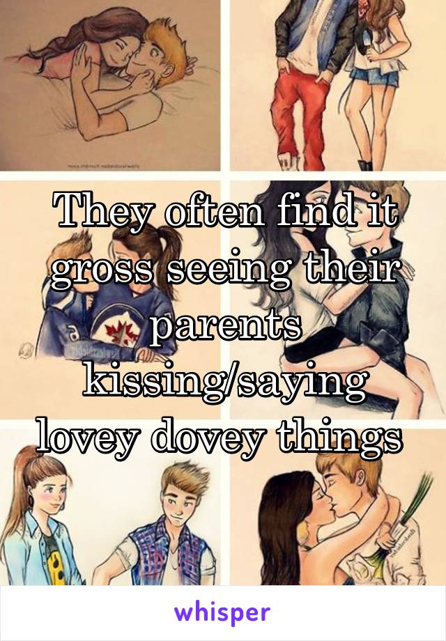 They often find it gross seeing their parents kissing/saying lovey dovey things 