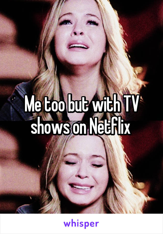 Me too but with TV shows on Netflix 