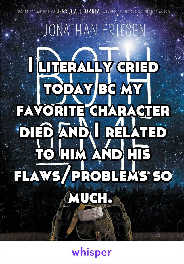 I literally cried today bc my favorite character died and I related to him and his flaws/problems so much. 