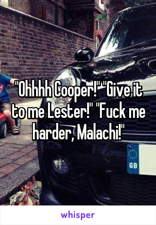 "Ohhhh Cooper!" "Give it to me Lester!" "Fuck me harder, Malachi!"