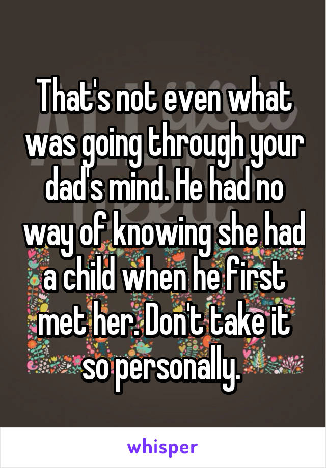 That's not even what was going through your dad's mind. He had no way of knowing she had a child when he first met her. Don't take it so personally. 