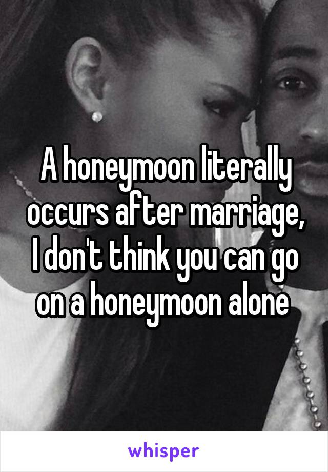 A honeymoon literally occurs after marriage, I don't think you can go on a honeymoon alone 