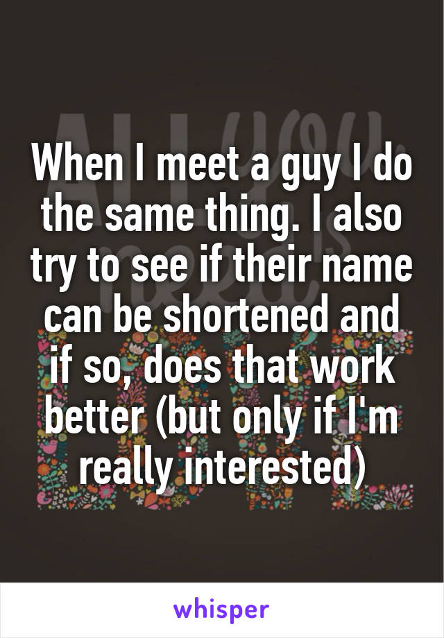 When I meet a guy I do the same thing. I also try to see if their name can be shortened and if so, does that work better (but only if I'm really interested)