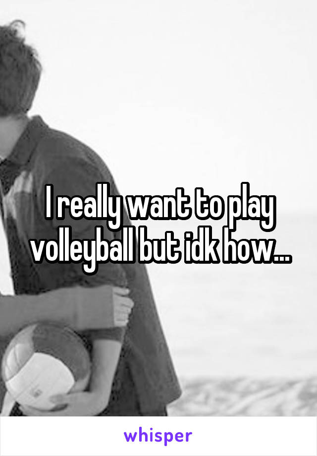 I really want to play volleyball but idk how...