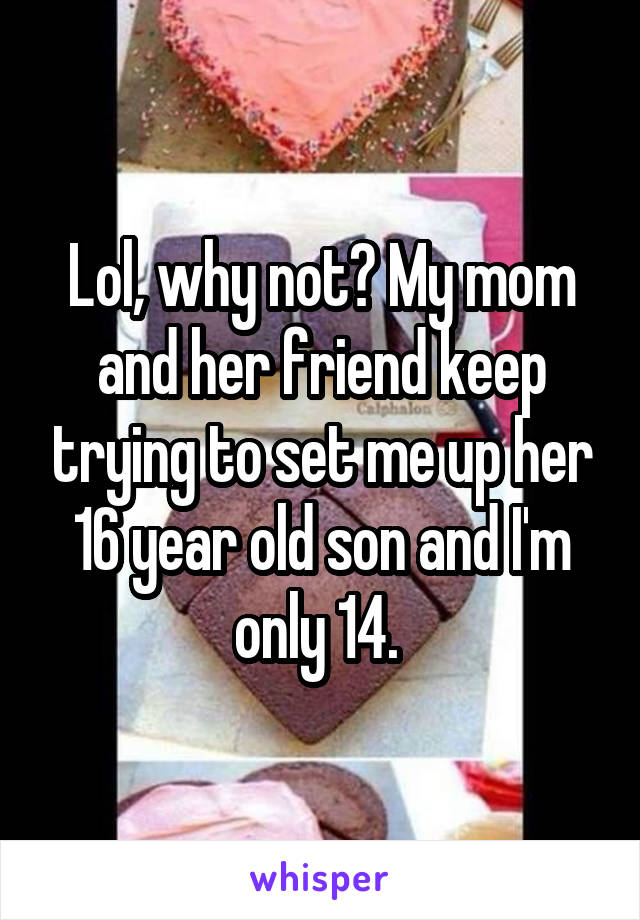 Lol, why not? My mom and her friend keep trying to set me up her 16 year old son and I'm only 14. 