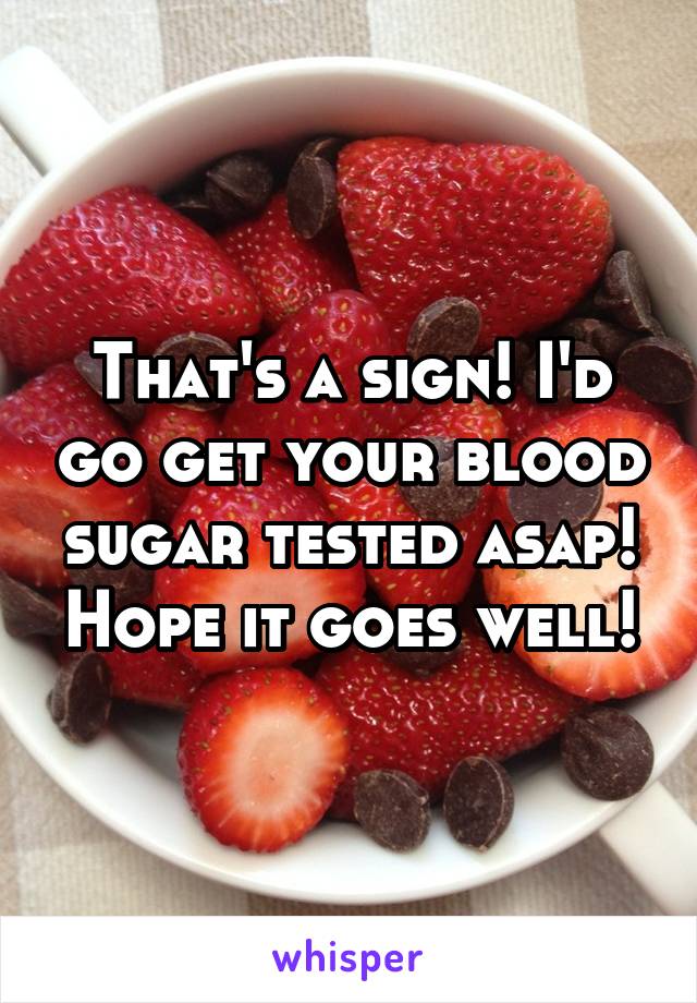 That's a sign! I'd go get your blood sugar tested asap! Hope it goes well!