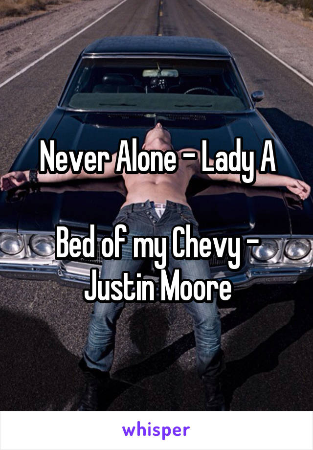 Never Alone - Lady A

Bed of my Chevy - Justin Moore
