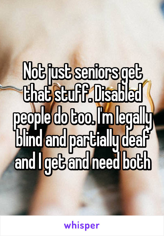 Not just seniors get that stuff. Disabled people do too. I'm legally blind and partially deaf and I get and need both
