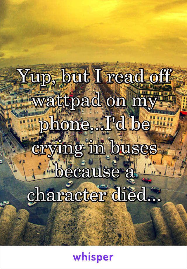 Yup, but I read off wattpad on my phone...I'd be crying in buses because a character died...