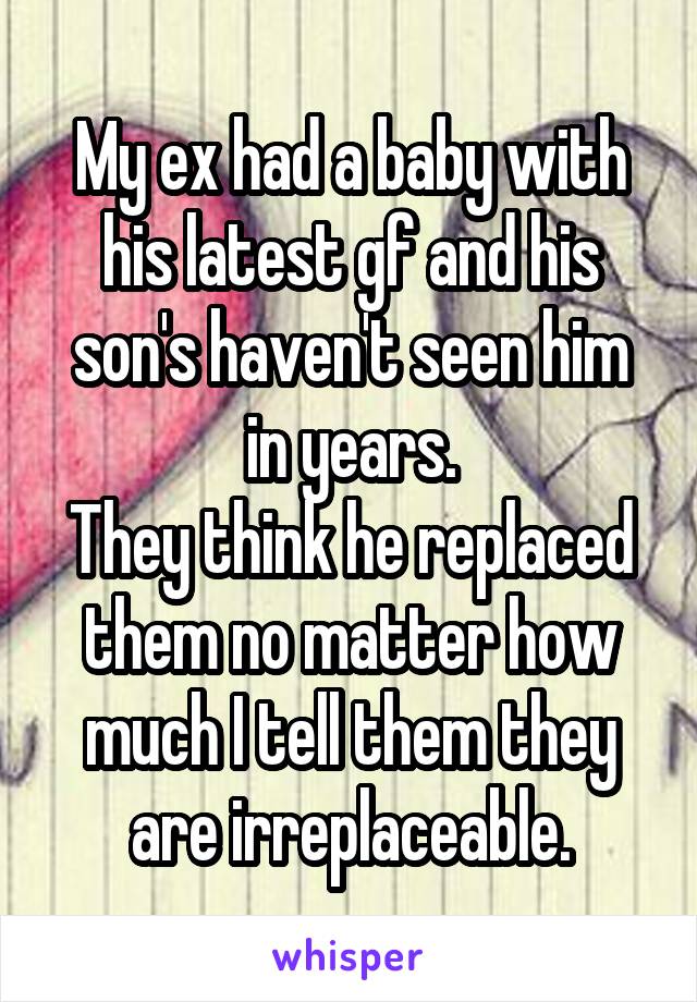 My ex had a baby with his latest gf and his son's haven't seen him in years.
They think he replaced them no matter how much I tell them they are irreplaceable.