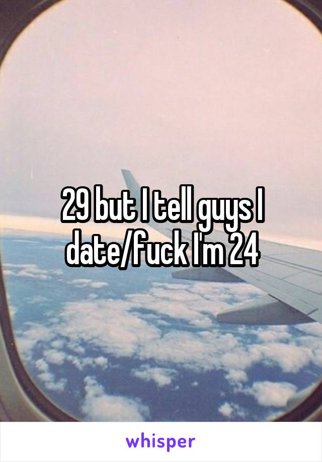 29 but I tell guys I date/fuck I'm 24