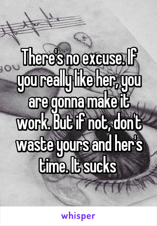 There's no excuse. If you really like her, you are gonna make it work. But if not, don't waste yours and her's time. It sucks 