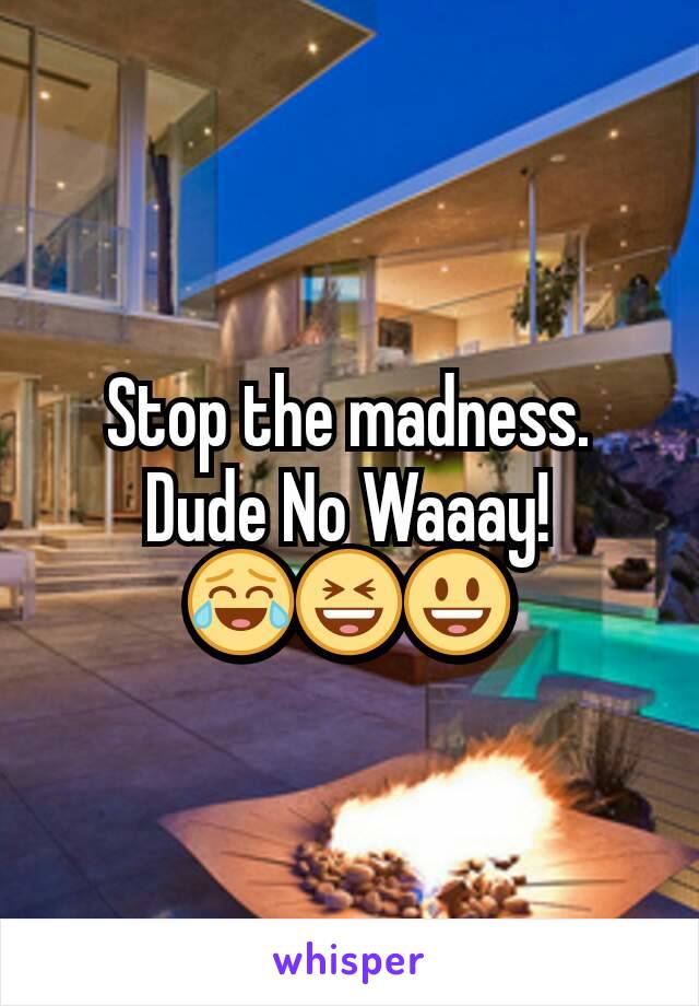 Stop the madness.
Dude No Waaay!
😂😆😃
