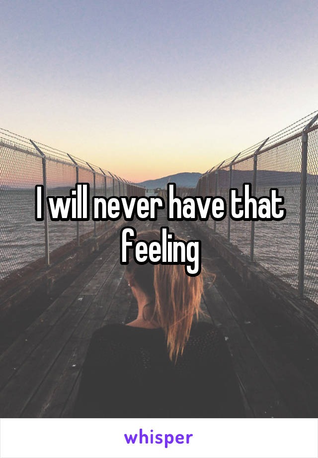 I will never have that feeling