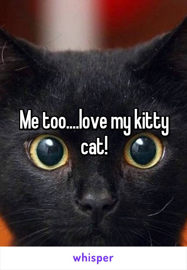Me too....love my kitty cat!