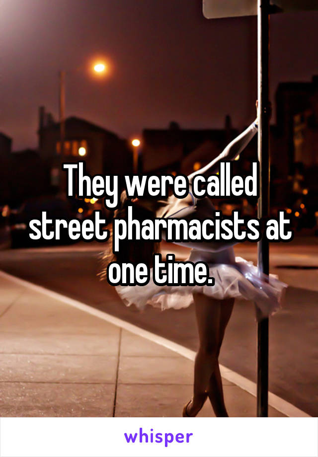 They were called street pharmacists at one time.
