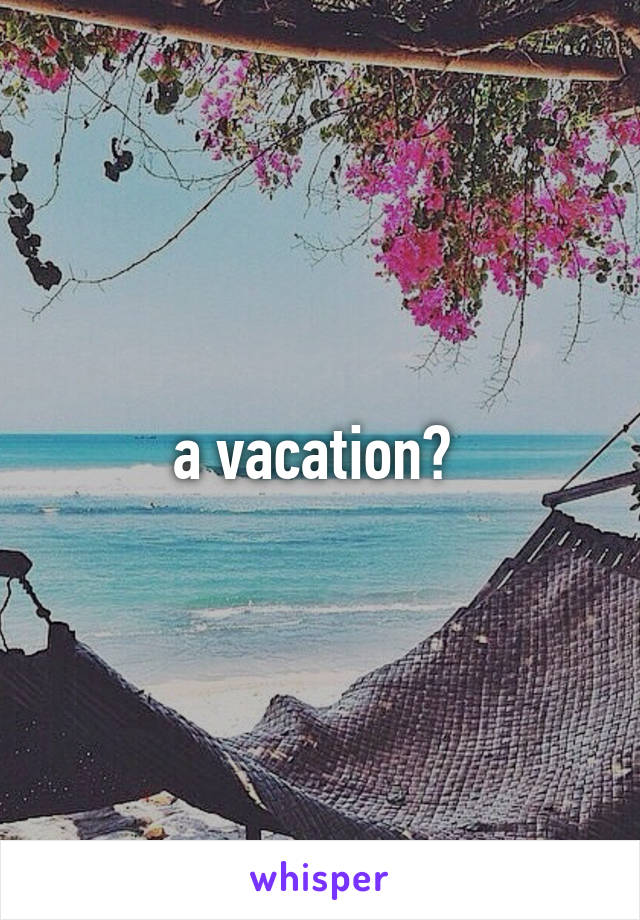 a vacation? 